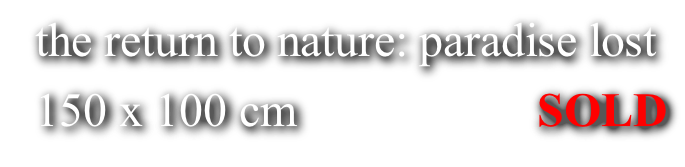 the return to nature: paradise lost 150 x 100 cm 																			SOLD